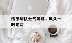开云体育平台APP-法甲球队士气如虹，风头一时无两